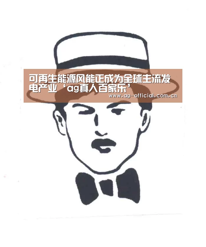可再生能源风能正成为全球主流发电产业‘ag真人百家乐’(图1) ag真人官网
