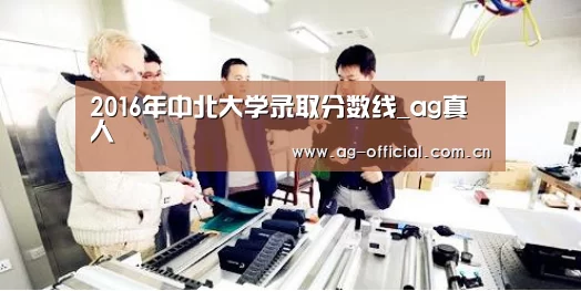 2016年中北大学录取分数线_ag真人(图1) ag真人官网