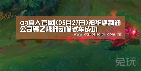 ag真人官网|(05月27日)神华煤制油公司聚乙烯振动筛试车成功(图1) ag真人官网